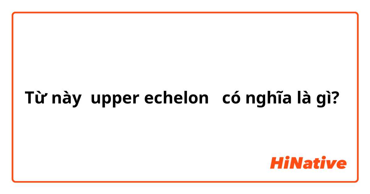 Từ này upper echelon  có nghĩa là gì?