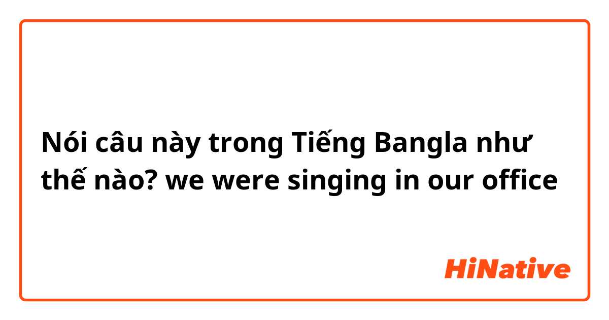 Nói câu này trong Tiếng Bangla như thế nào? we were singing in our office 