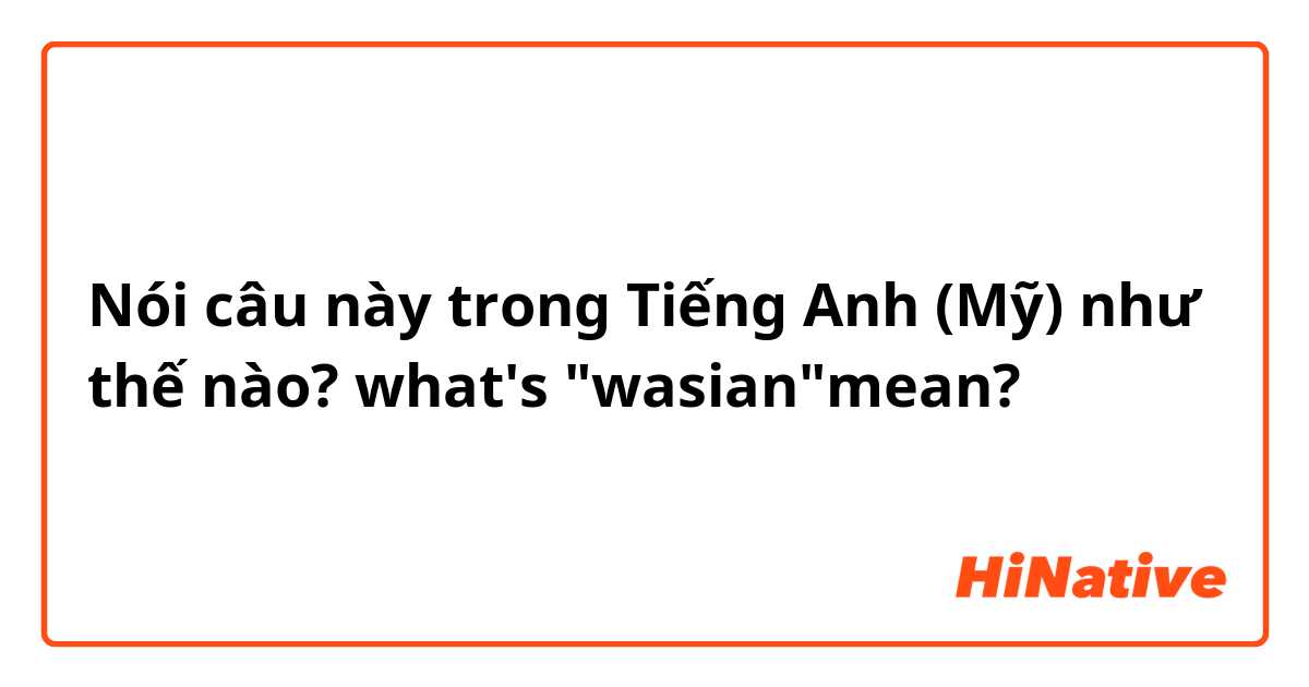 Nói câu này trong Tiếng Anh (Mỹ) như thế nào? what's "wasian"mean?
