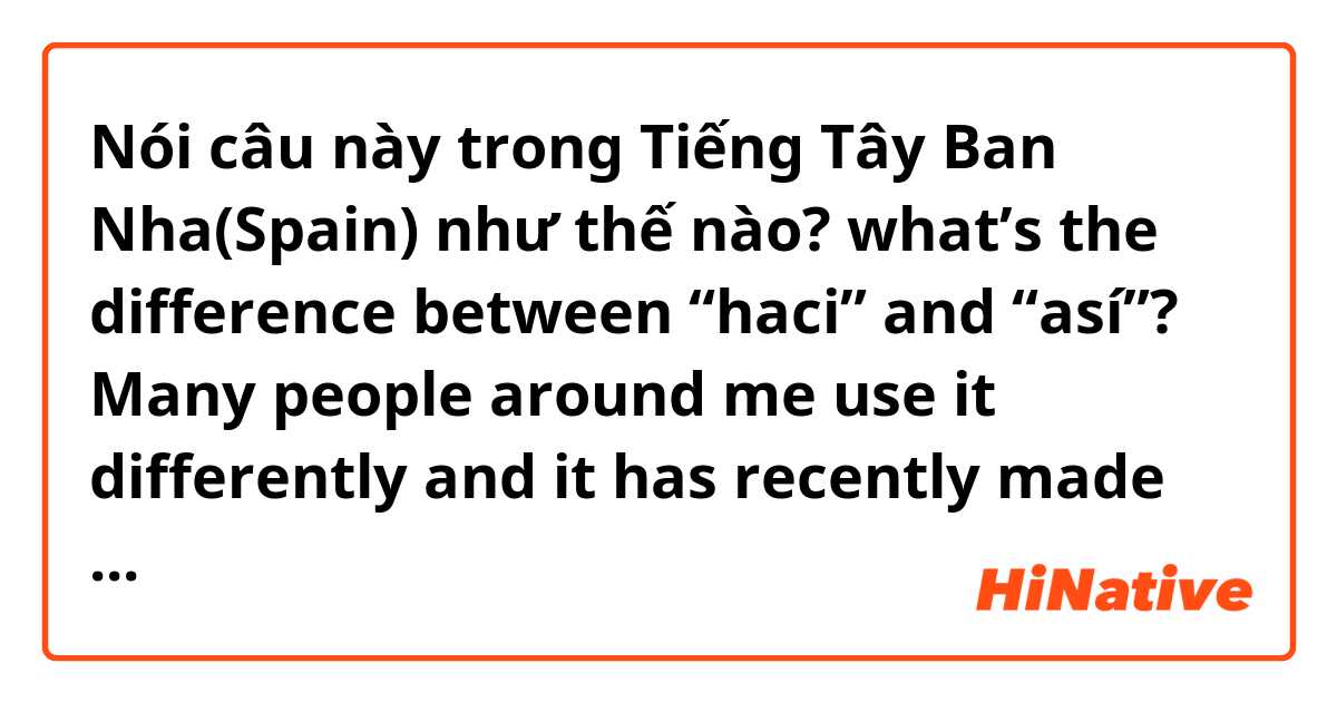Nói câu này trong Tiếng Tây Ban Nha(Spain) như thế nào? what’s the difference between “haci” and “así”? Many people around me use it differently and it has recently made confused.