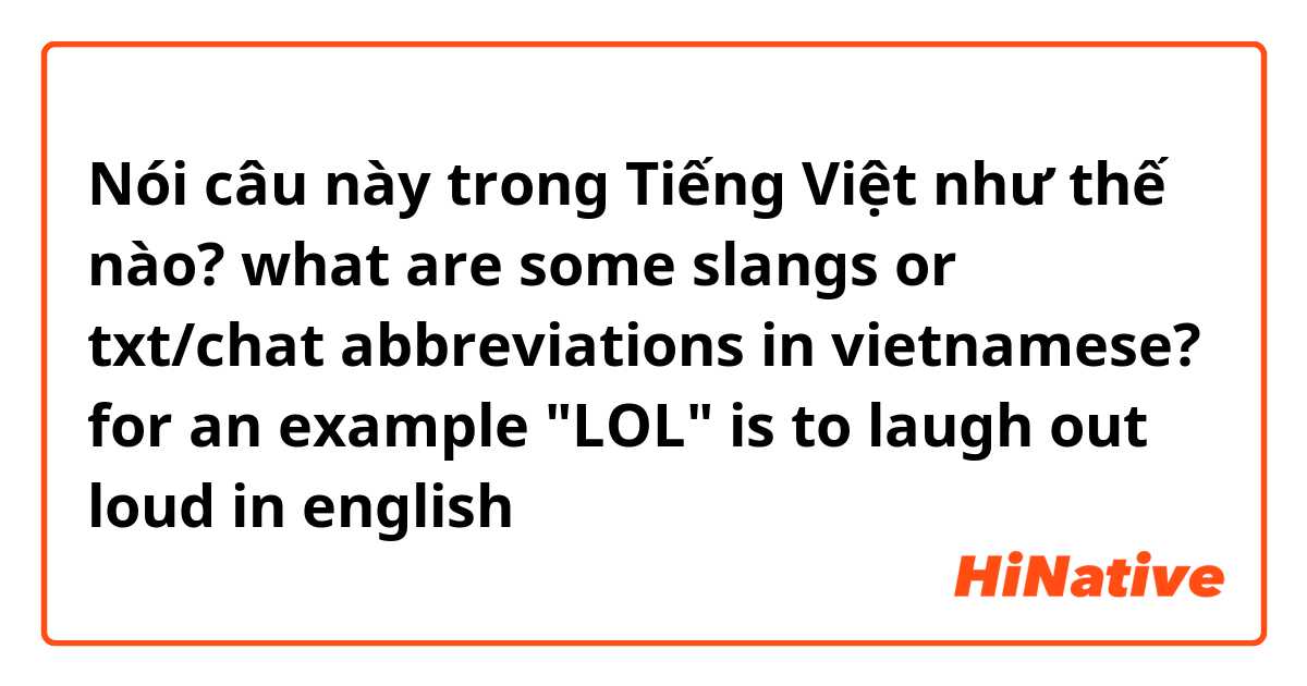 Nói câu này trong Tiếng Việt như thế nào? what are some slangs or txt/chat abbreviations in vietnamese? for an example "LOL" is to laugh out loud in english