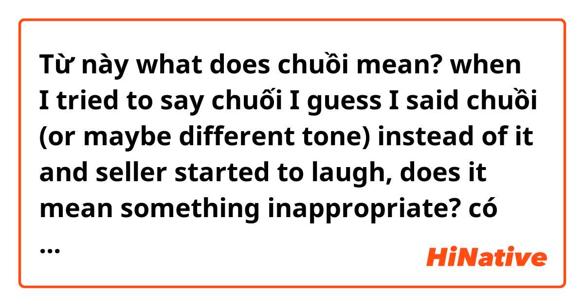 Từ này what does chuồi mean?
when I tried to say chuối I guess I said chuồi (or maybe different tone) instead of it and seller started to laugh, does it mean something inappropriate?  có nghĩa là gì?