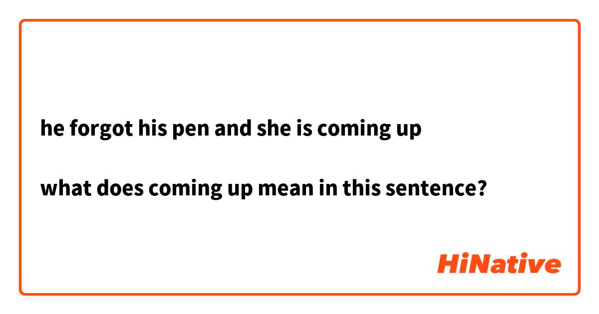 He Forgot His Pen And She Is Coming Up What Does Coming Up Mean In This Sentence Hinative 