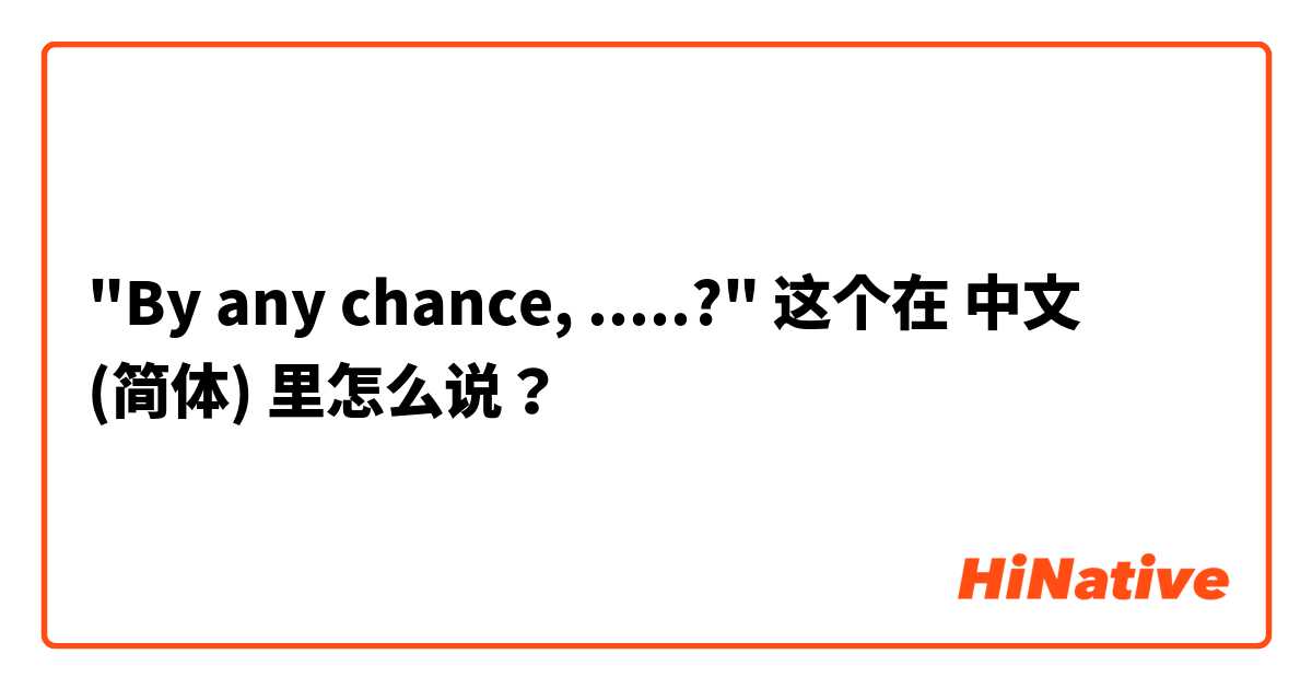 
"By any chance, .....?" 这个在 中文 (简体) 里怎么说？