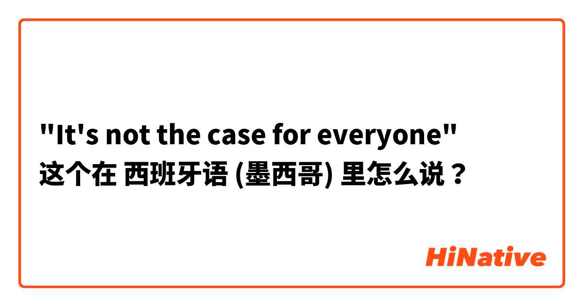 "It's not the case for everyone" 这个在 西班牙语 (墨西哥) 里怎么说？