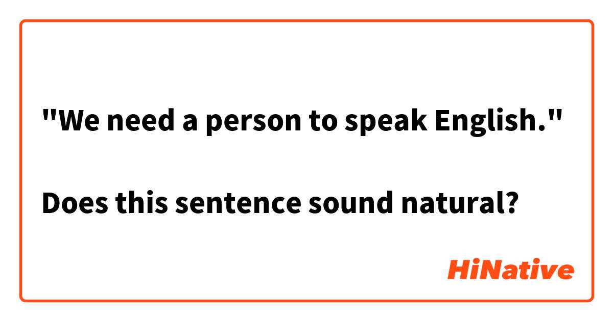 "We need a person to speak English."

Does this sentence sound natural?