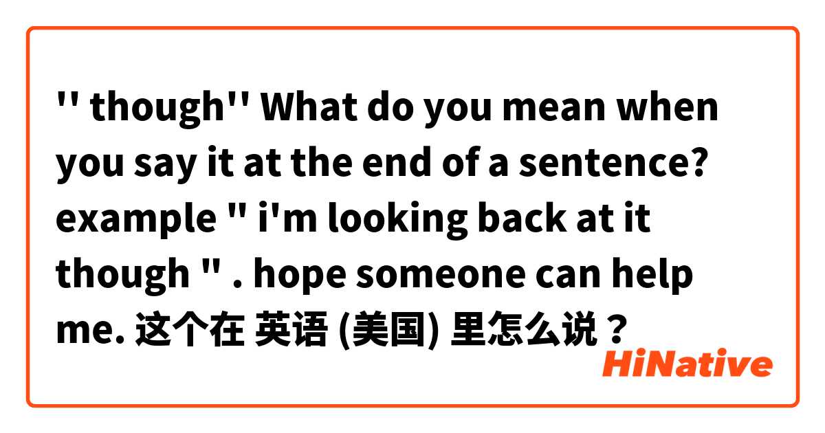  '' though'' What do you mean when you say it at the end of a sentence?
example  " i'm looking back at it though " .
hope someone can help me. 这个在 英语 (美国) 里怎么说？