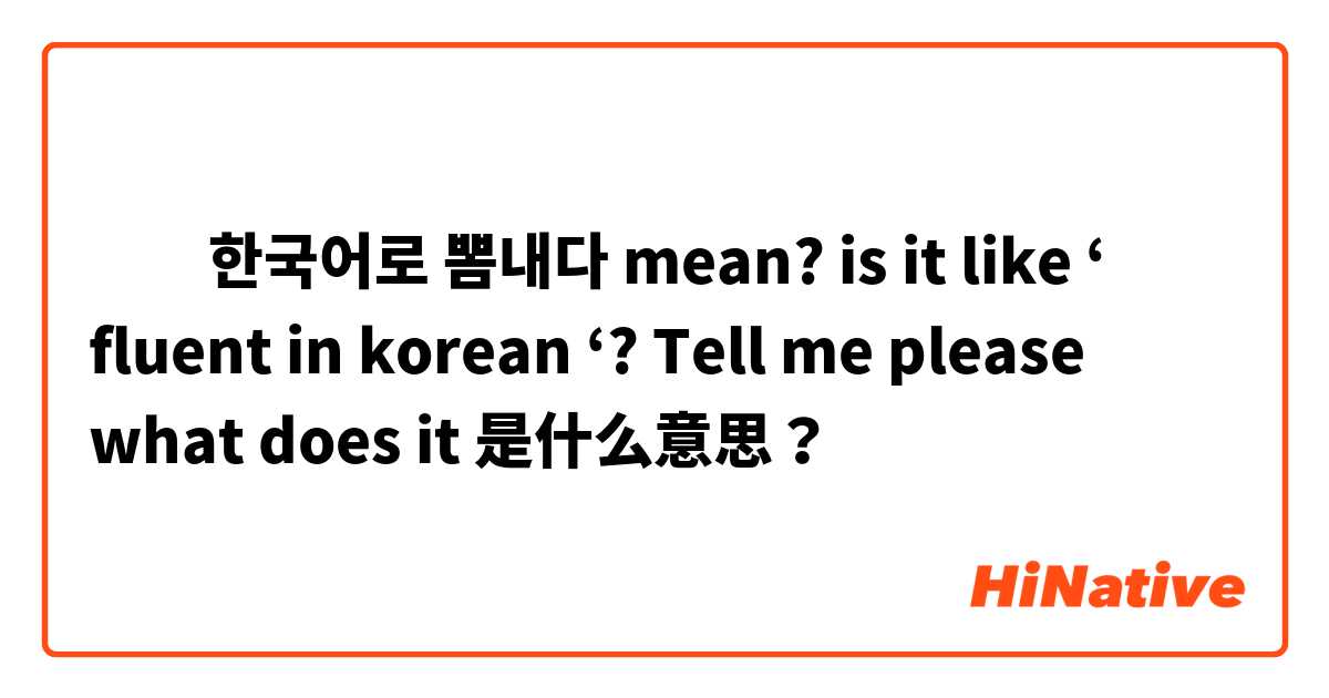 ‎‏한국어로 뽐내다 mean? is it like ‘ fluent in korean ‘? Tell me please what does it  是什么意思？