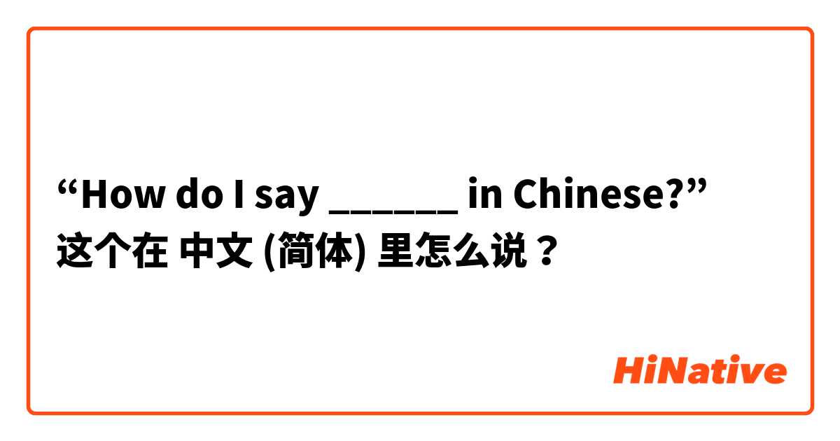 “How do I say ______ in Chinese?” 这个在 中文 (简体) 里怎么说？