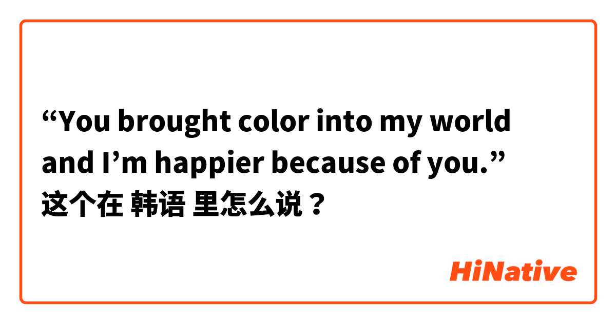 “You brought color into my world and I’m happier because of you.”  这个在 韩语 里怎么说？