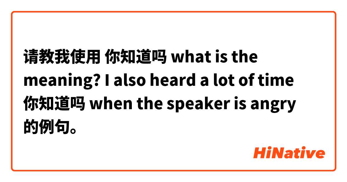 请教我使用 你知道吗 
what is the meaning? I also heard a lot of time 你知道吗 when the speaker is angry的例句。