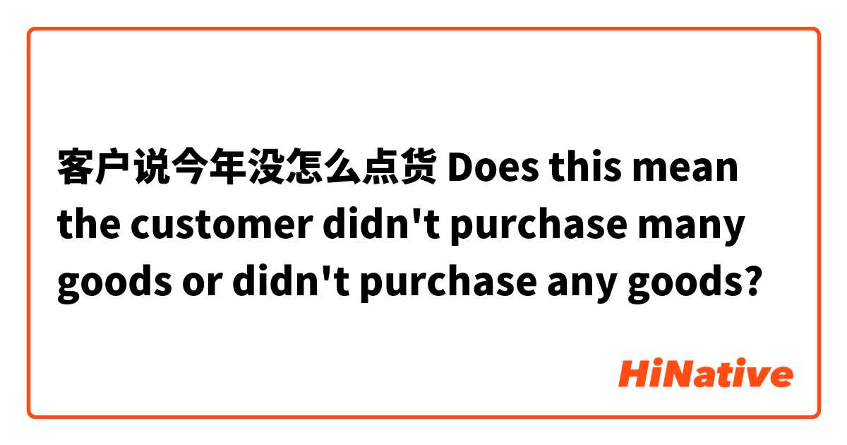 客户说今年没怎么点货 Does this mean the customer didn't purchase many goods or didn't purchase any goods?