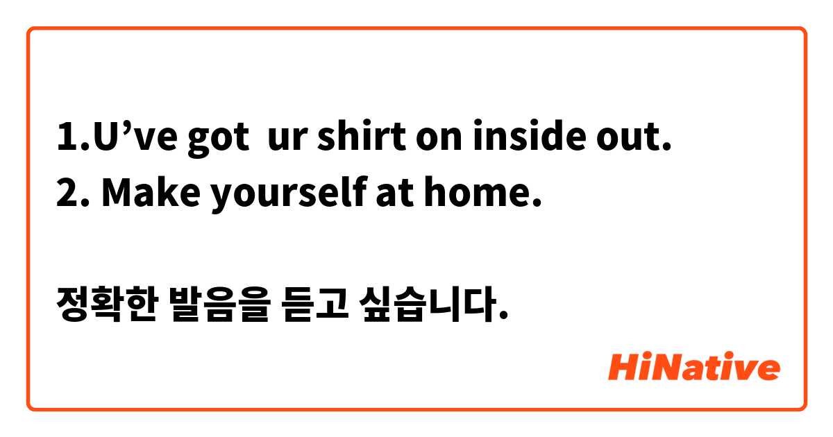1.U’ve got  ur shirt on inside out.
2. Make yourself at home. 

정확한 발음을 듣고 싶습니다.