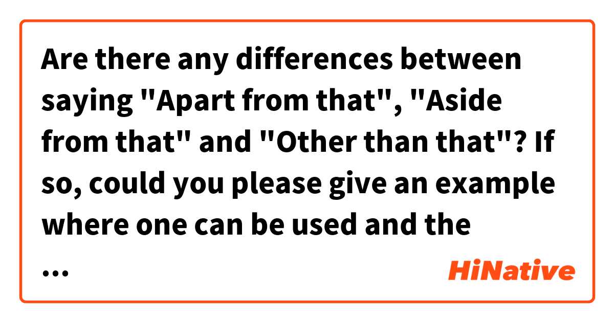 Are there any differences between saying "Apart from that", "Aside from that" and "Other than that"? If so, could you please give an example where one can be used and the others can't?