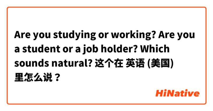 Are you studying or working?
Are you a student or a job holder? 
Which sounds natural? 这个在 英语 (美国) 里怎么说？