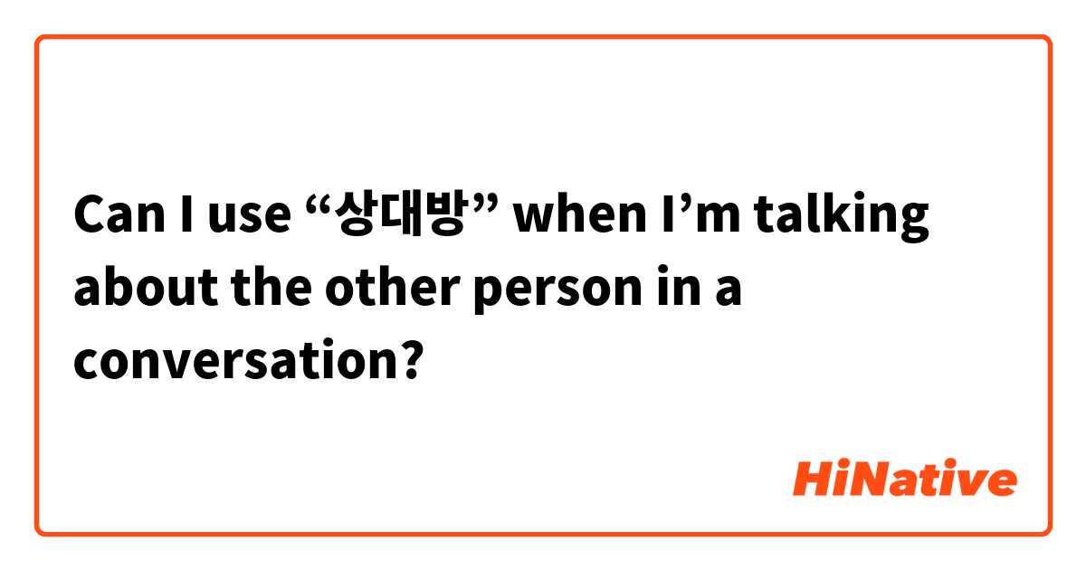 Can I use “상대방” when I’m talking about the other person in a conversation?