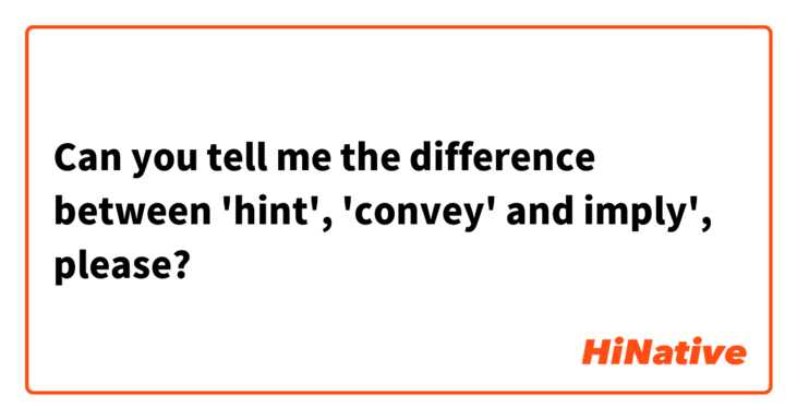 Can you tell me the difference between 'hint', 'convey' and imply', please?