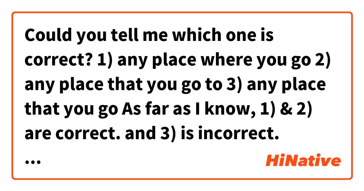 Could you tell me which one is correct?

1) any place where you go
2) any place that you go to
3) any place that you go


As far as I know, 1) & 2) are correct. and 3) is incorrect.
However when I find so many "any place that you go" expression on the Internet.
