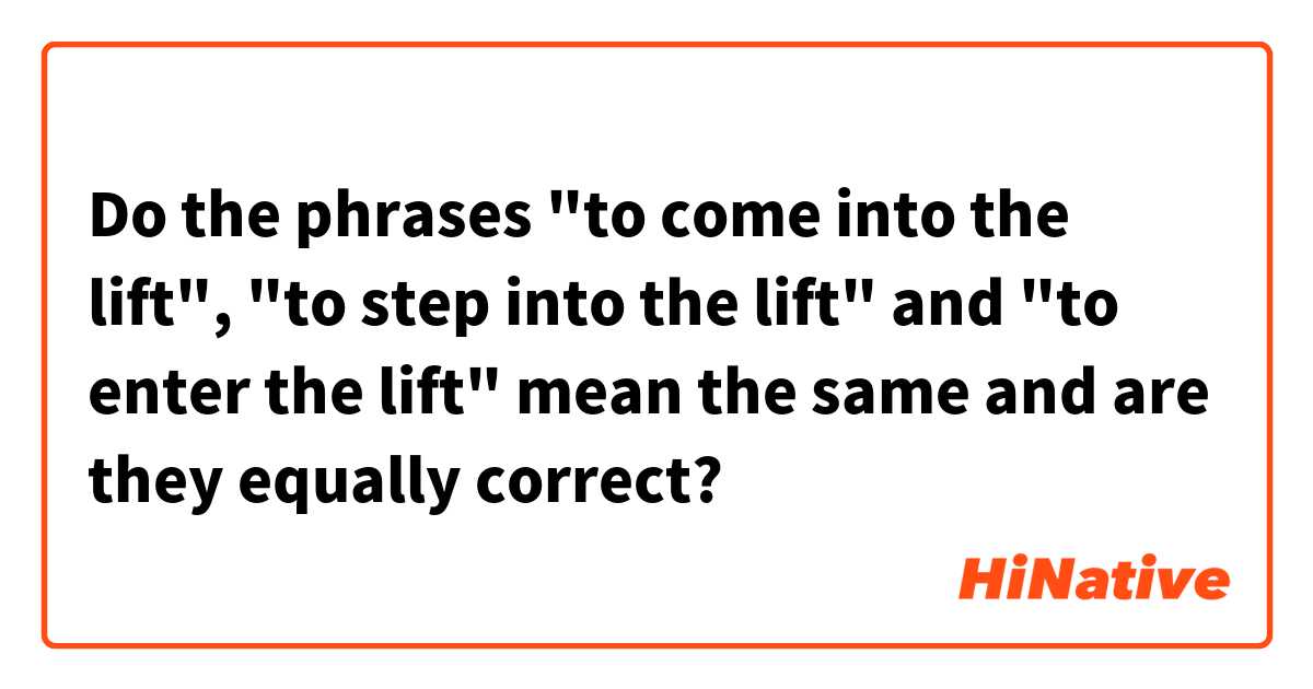 Do the phrases "to come into the lift", "to step into the lift" and "to enter the lift" mean the same and are they equally correct?