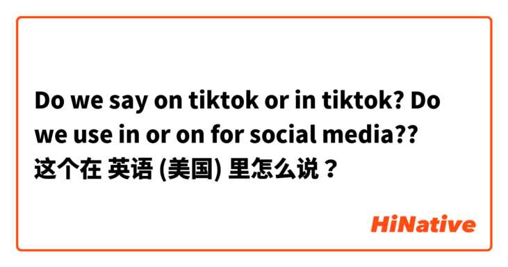 Do we say on tiktok or in tiktok? Do we use in or on for social media?? 这个在 英语 (美国) 里怎么说？