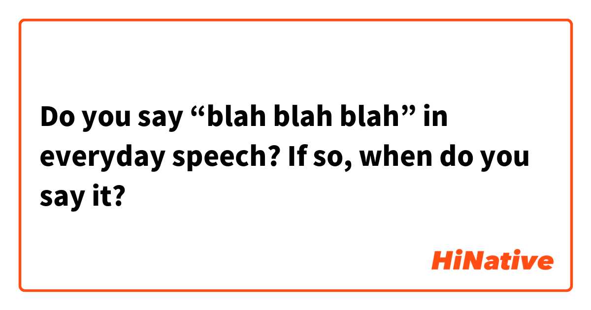 Do you say “blah blah blah” in everyday speech? If so, when do you say it?