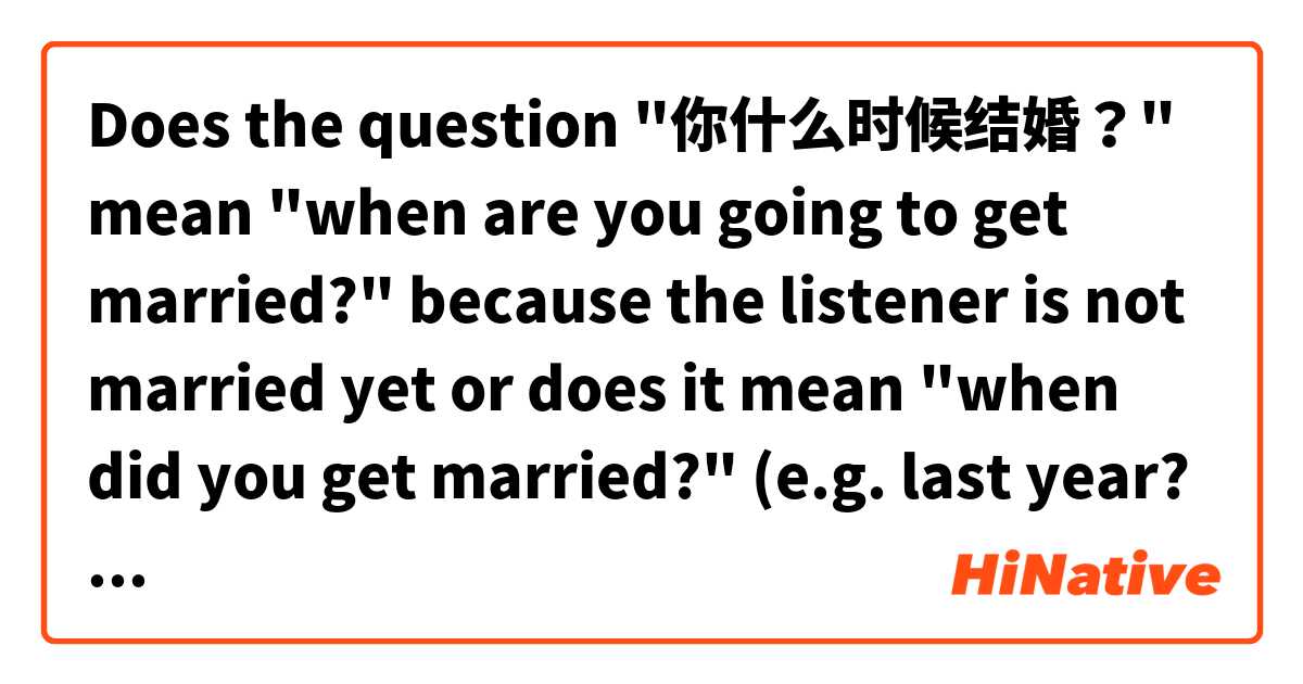 Does the question "你什么时候结婚？" mean "when are you going to get married?" because the listener is not married yet or does it mean "when did you get married?" (e.g. last year? 5 years ago? 10 years ago? etc.) ?