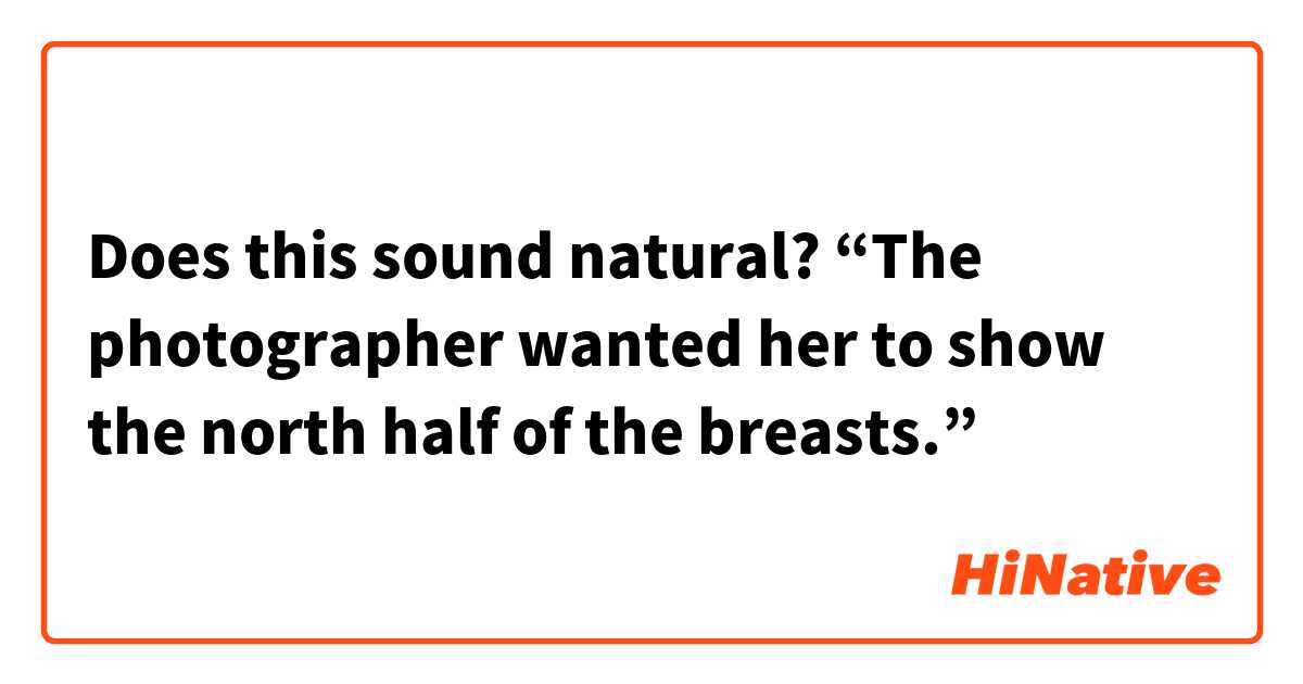 Does this sound natural?
“The photographer wanted her to show the north half of the breasts.”