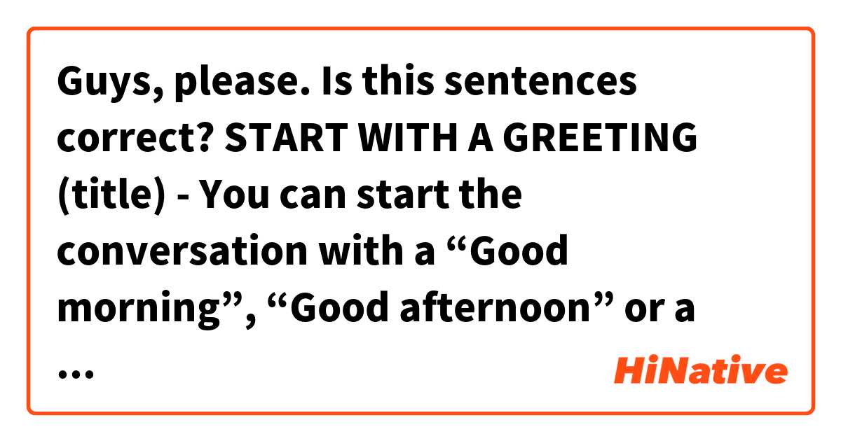 Guys, please. Is this sentences correct?
START WITH A GREETING (title)
- You can start the conversation with a “Good morning”, “Good afternoon” or a “Good evening)”. A simple "Hi” also works perfectly.