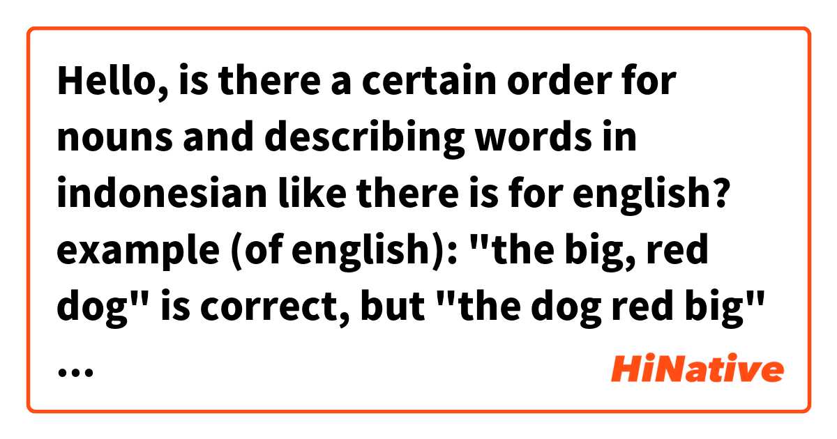 Hello, is there a certain order for nouns and describing words in indonesian like there is for english?
example (of english): "the big, red dog" is correct, but "the dog red big" is incorrect.
with examples please!