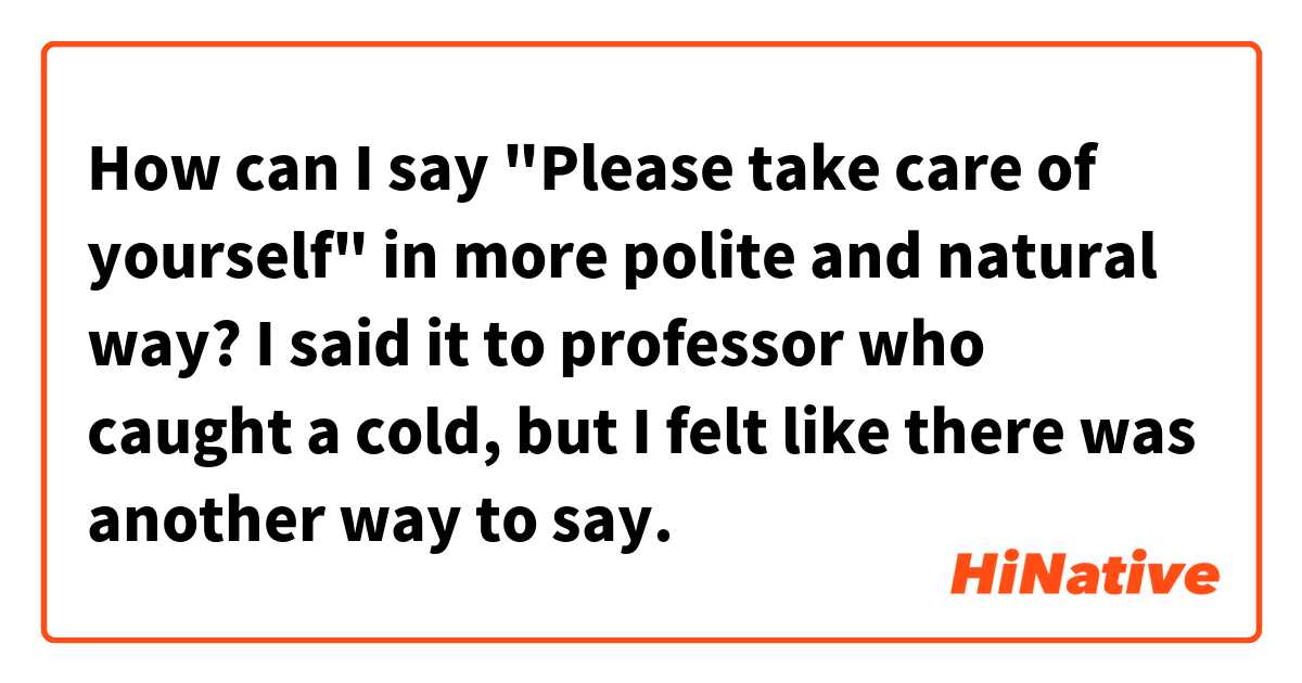 How can I say "Please take care of yourself" in more polite and natural way? I said it to professor who caught a cold, but I felt like there was another way to say.