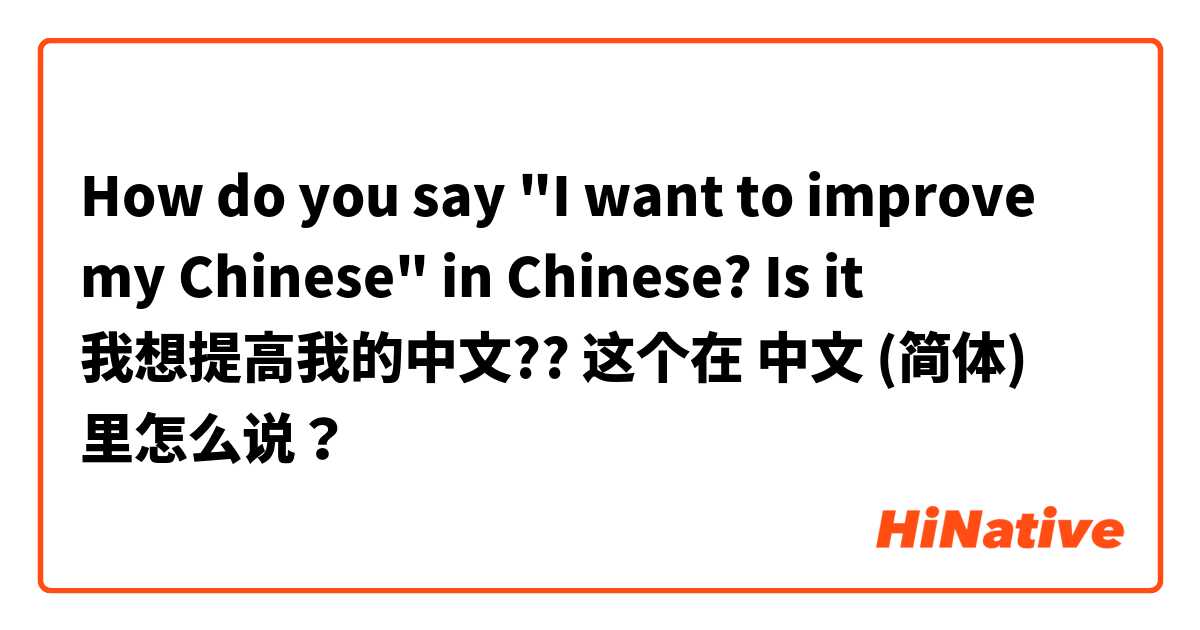How do you say "I want to improve my Chinese" in Chinese? Is it 我想提高我的中文?? 这个在 中文 (简体) 里怎么说？