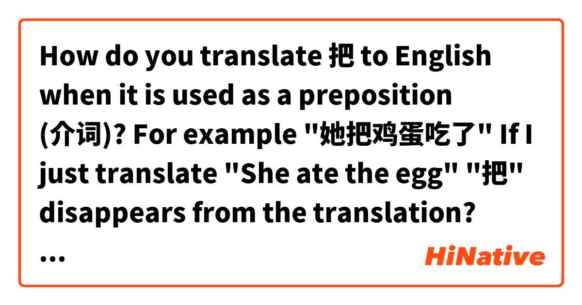 How do you translate 把 to English when it is used as a preposition (介词)?
For example "她把鸡蛋吃了"
If I just translate "She ate the egg" "把" disappears from the translation? Does it have a meaning? I hope my question makes sense. 
 是什么意思？
