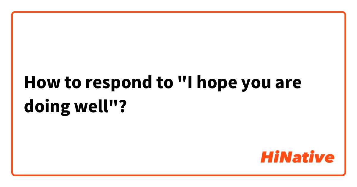 How to respond to "I hope you are doing well"?