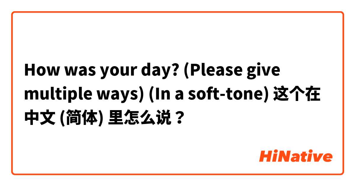 How was your day? (Please give multiple ways) (In a soft-tone) 这个在 中文 (简体) 里怎么说？