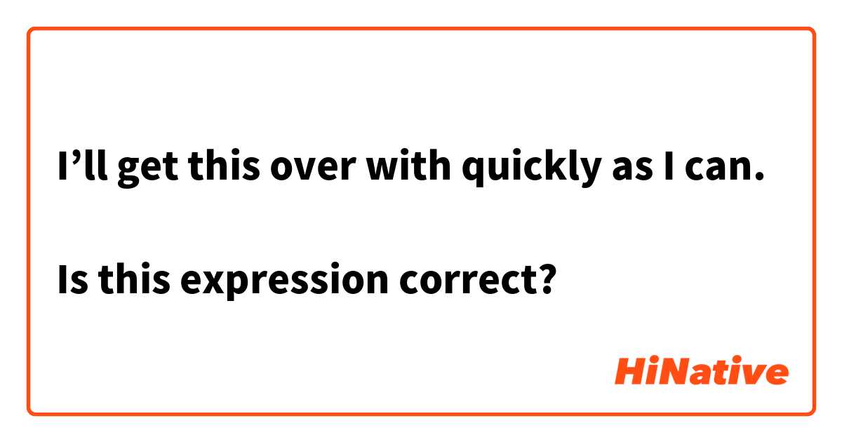 I’ll get this over with quickly as I can.

Is this expression correct?
