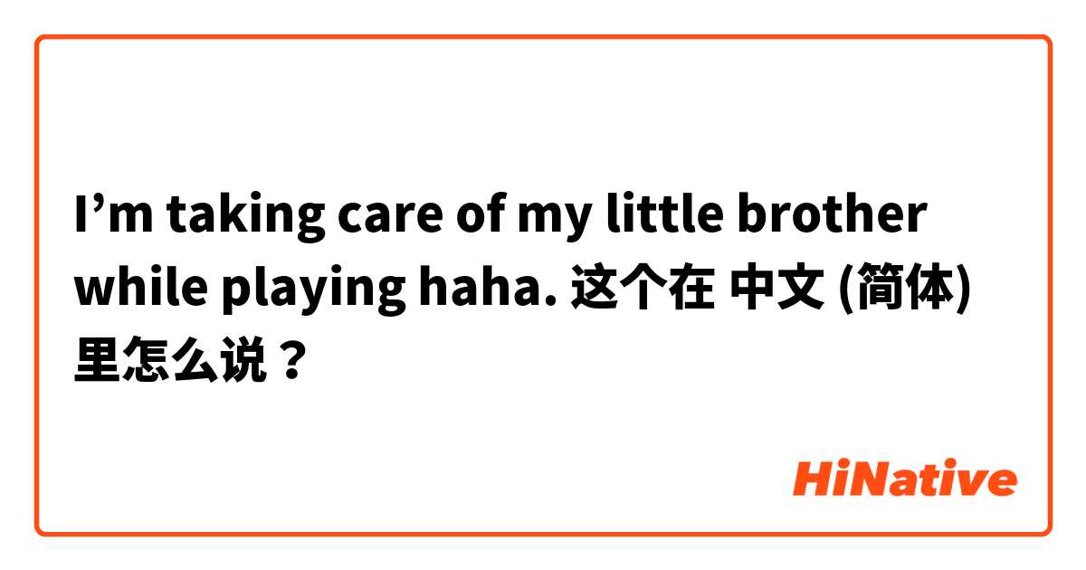 I’m taking care of my little brother while playing haha.  这个在 中文 (简体) 里怎么说？