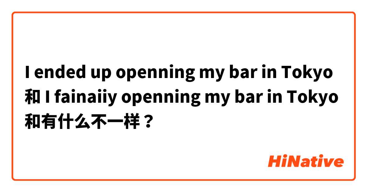 I ended up openning my bar in Tokyo 和 I fainaiiy openning my bar in Tokyo 和有什么不一样？