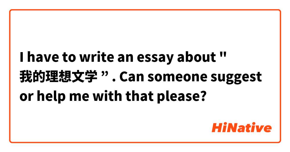 I have to write an essay about " 我的理想文学 ” . Can someone suggest or help me with that please?