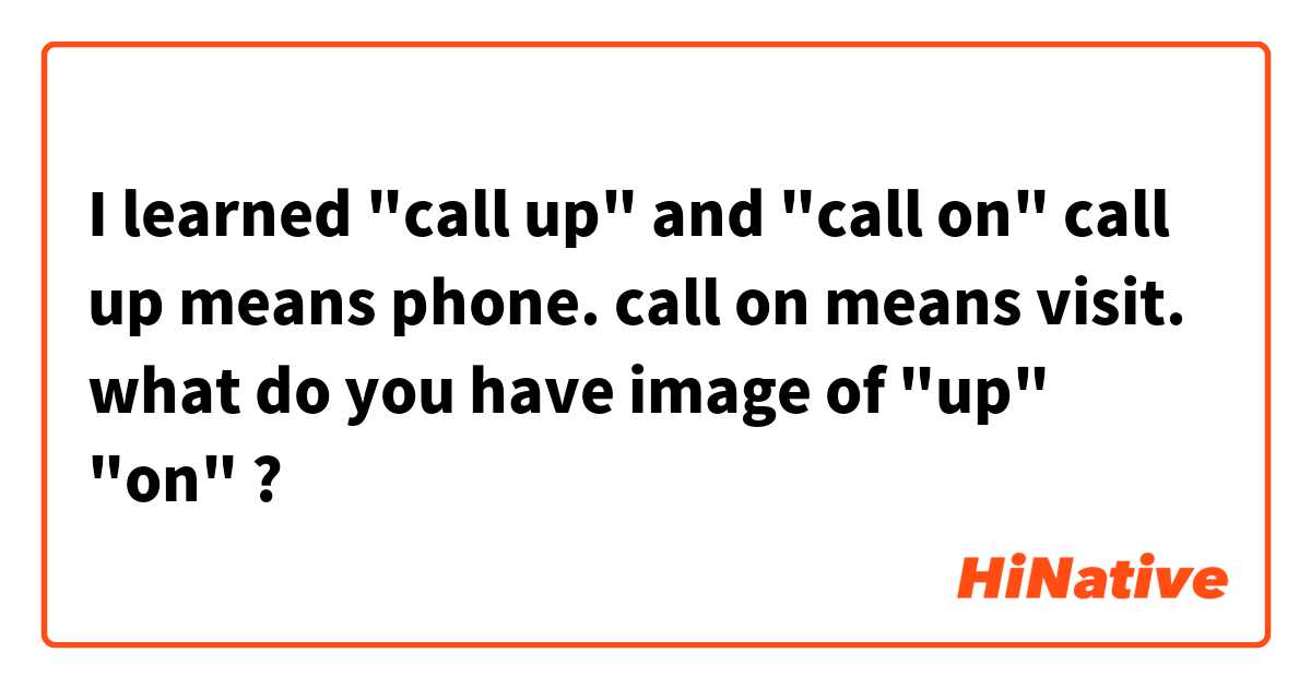 I learned "call up" and "call on"
call up means phone.
call on means visit.

what do you have image of "up" "on" ?