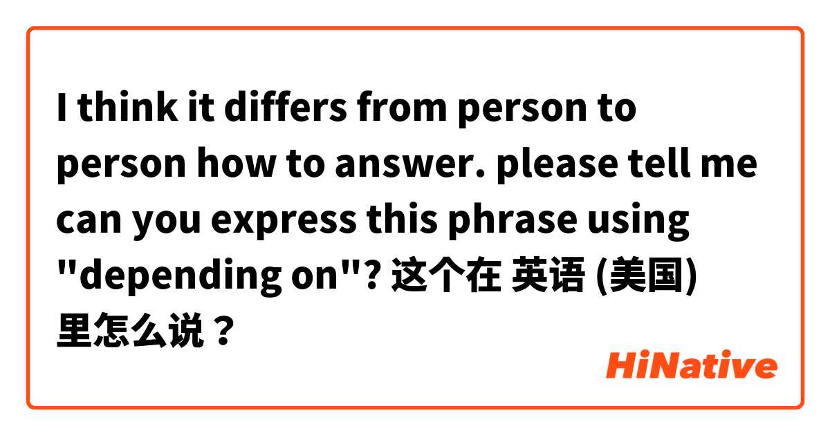 I think it differs from person to person how to answer.
please  tell me can you express this phrase using "depending on"? 这个在 英语 (美国) 里怎么说？