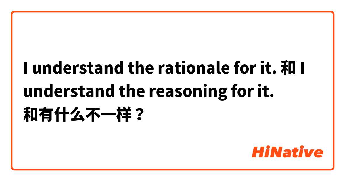 I understand the rationale for it. 和 I understand the reasoning for it. 和有什么不一样？