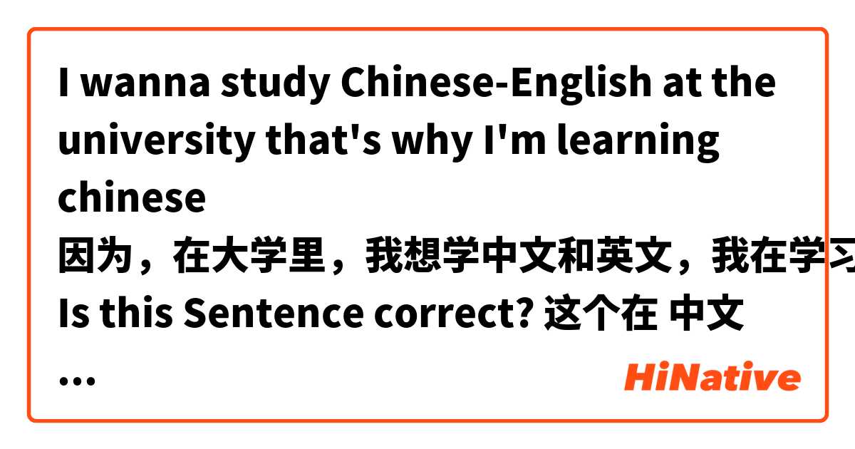 I wanna study Chinese-English at the university that's why I'm learning chinese
因为，在大学里，我想学中文和英文，我在学习中文
Is this Sentence correct?  这个在 中文 (简体) 里怎么说？
