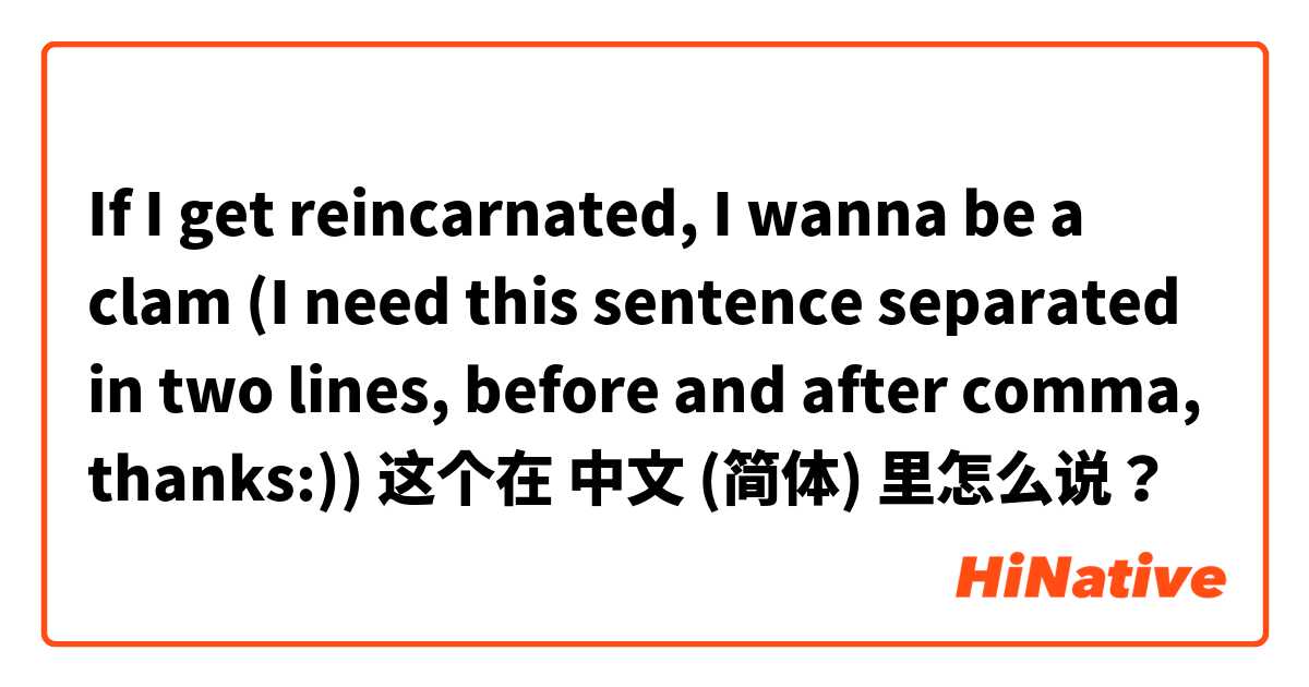 If I get reincarnated, I wanna be a clam

(I need this sentence separated in two lines, before and after comma, thanks:)) 这个在 中文 (简体) 里怎么说？