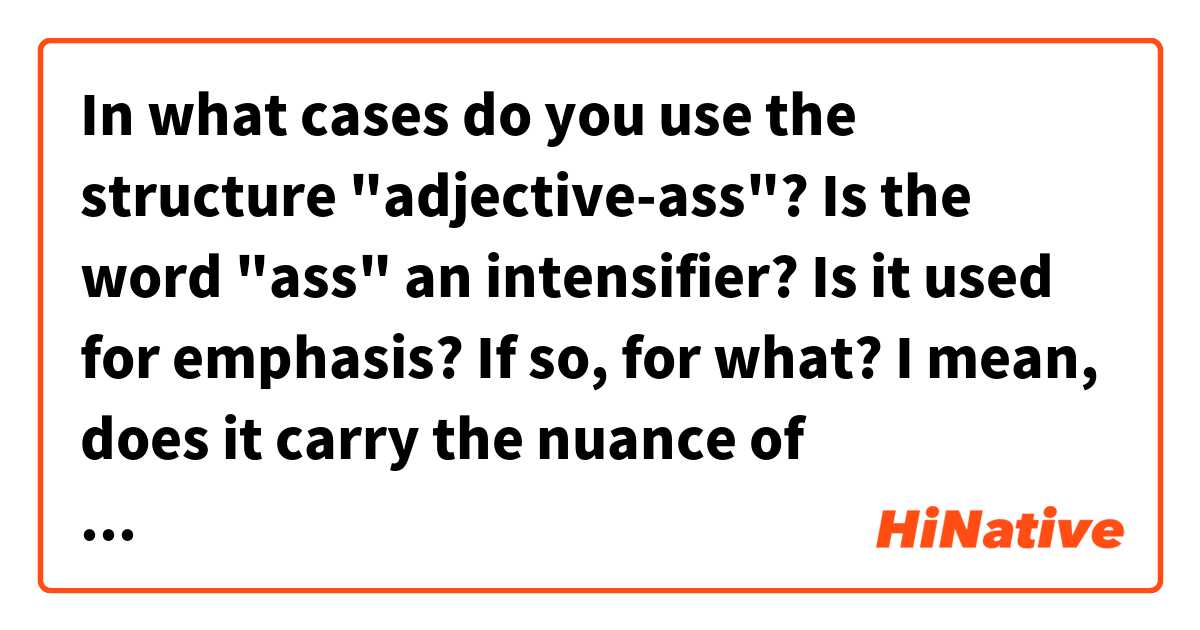 In what cases do you use the structure "adjective-ass"? Is the word "ass" an intensifier? Is it used for emphasis? If so, for what? I mean, does it carry the nuance of something negative/stupid/big? I came across the phrase "that’s a long-ass list, but that’s irrelevant" and it kind of got me lost. You can also show me some other examples you'd say on a daily basis. 
