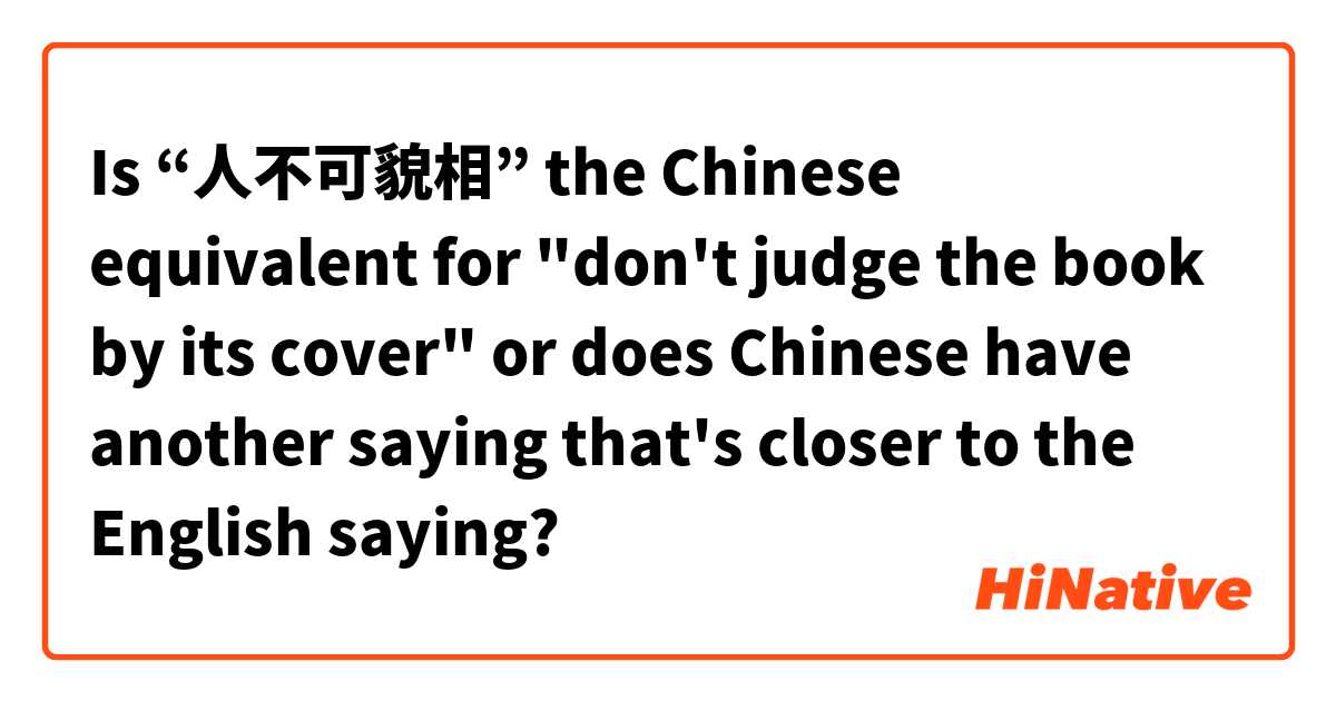 Is “人不可貌相” the Chinese equivalent for "don't judge the book by its cover" or does Chinese have another saying that's closer to the English saying?