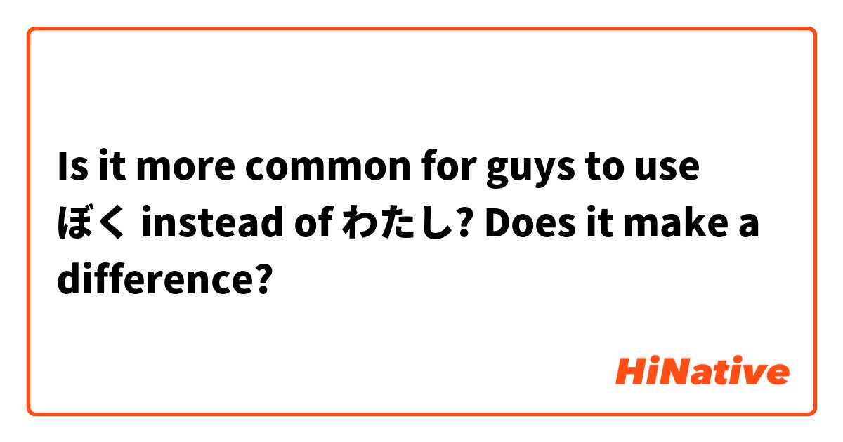 Is it more common for guys to use ぼく instead of わたし?
Does it make a difference?