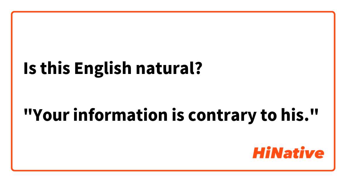 Is this English natural?

"Your information is contrary to his."