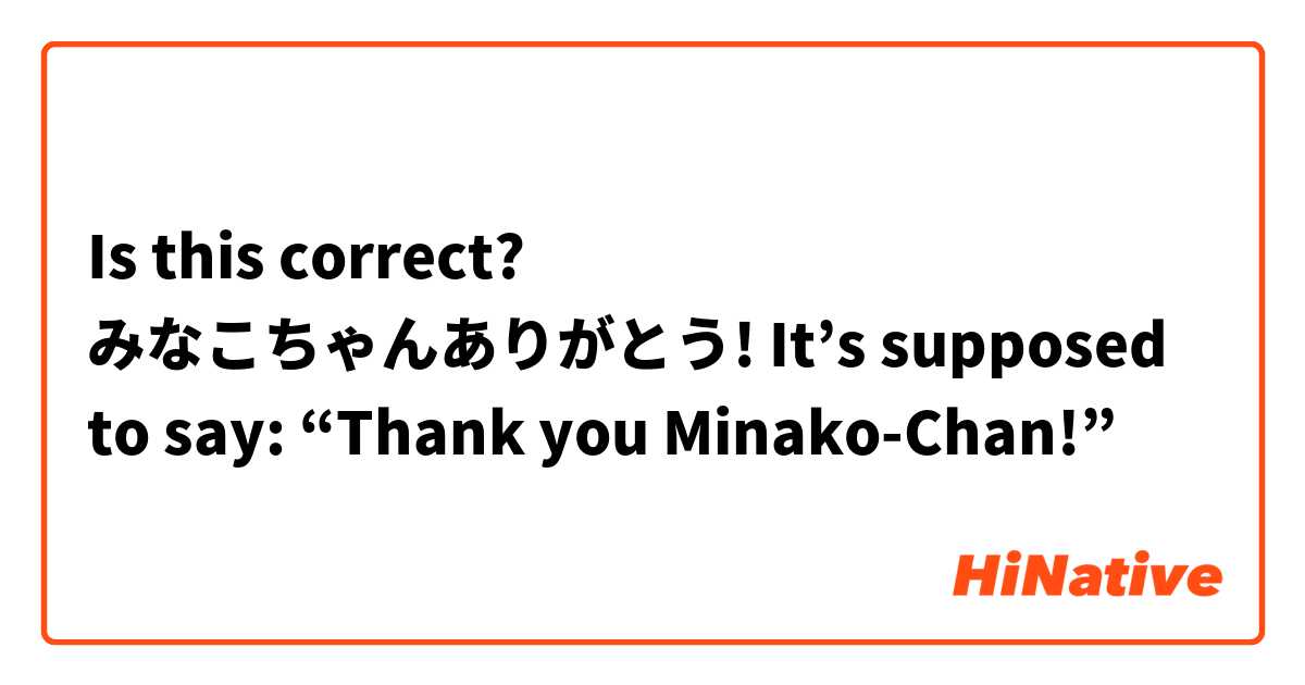 Is this correct?

みなこちゃんありがとう!

It’s supposed to say: “Thank you Minako-Chan!”