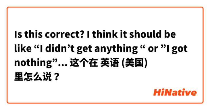 Is this correct? I think it should be like “I didn’t get anything “ or ”I got nothing”... 这个在 英语 (美国) 里怎么说？