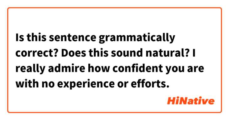 Is this sentence grammatically correct?
Does this sound natural?

I really admire how confident you are with no experience or efforts. 